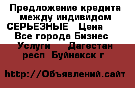 Предложение кредита между индивидом СЕРЬЕЗНЫЕ › Цена ­ 0 - Все города Бизнес » Услуги   . Дагестан респ.,Буйнакск г.